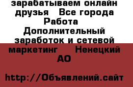 зарабатываем онлайн друзья - Все города Работа » Дополнительный заработок и сетевой маркетинг   . Ненецкий АО